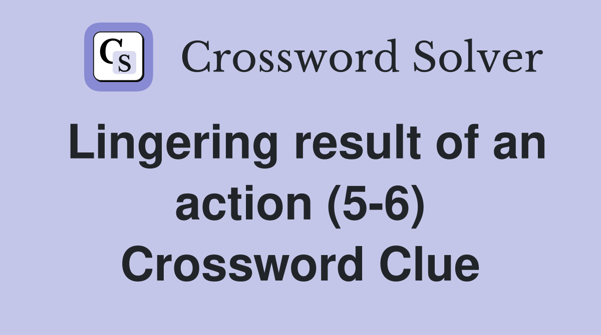 Lingering result of an action (56) Crossword Clue Answers